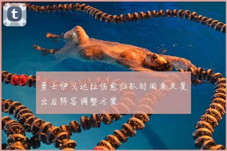 勇士伊戈达拉伤愈归队时间表及复出后阵容调整方案