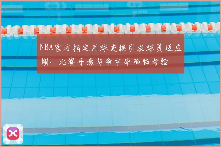 NBA官方指定用球更换引发球员适应期，比赛手感与命中率面临考验