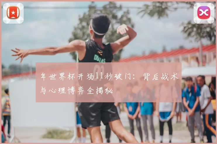 年世界杯开场11秒破门:背后战术与心理博弈全揭秘