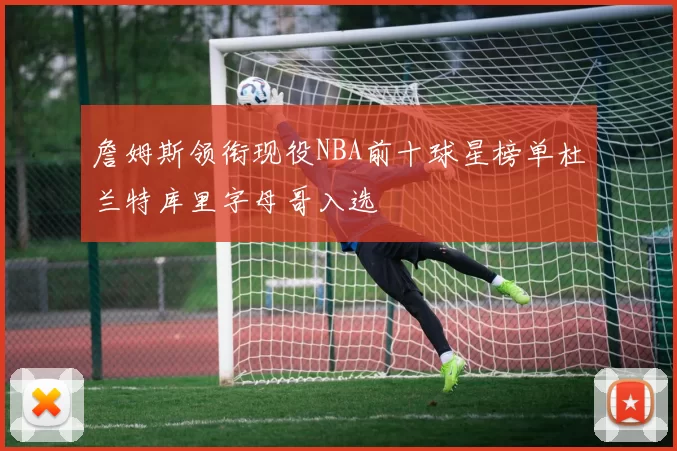 詹姆斯领衔现役NBA前十球星榜单杜兰特库里字母哥入选
