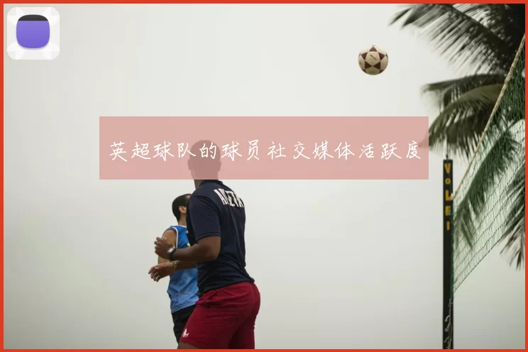 英超球队的球员社交媒体活跃度