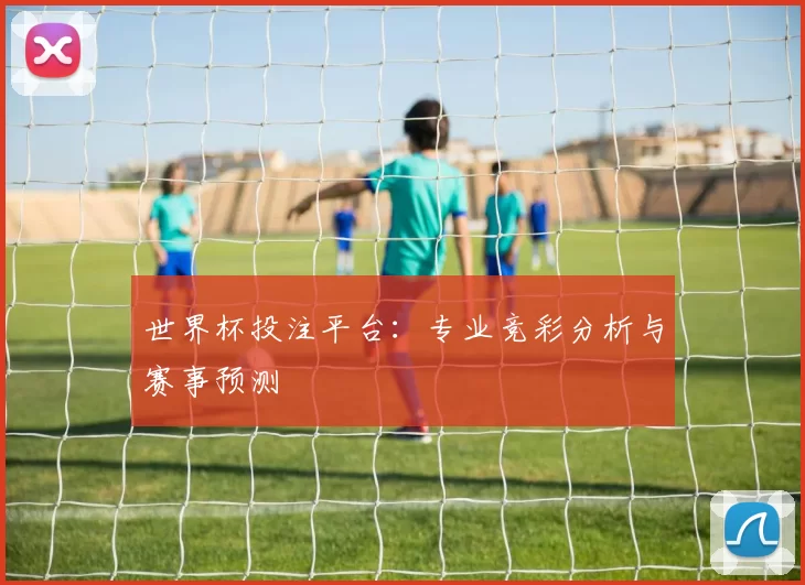 世界杯投注平台:专业竞彩分析与赛事预测