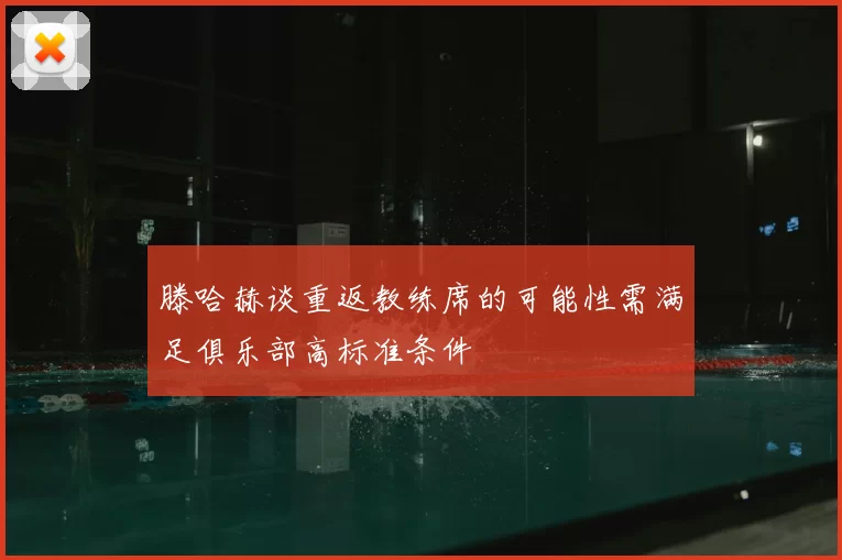 滕哈赫谈重返教练席的可能性需满足俱乐部高标准条件