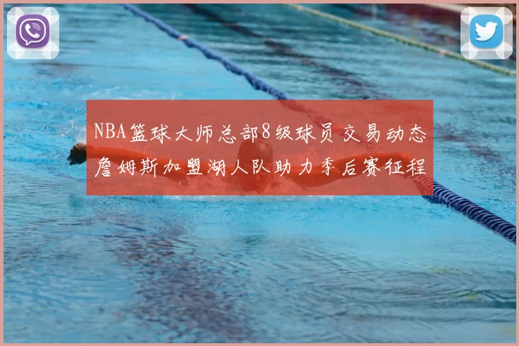 NBA篮球大师总部8级球员交易动态詹姆斯加盟湖人队助力季后赛征程