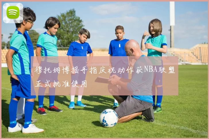 穆托姆博摇手指庆祝动作获NBA联盟正式批准使用