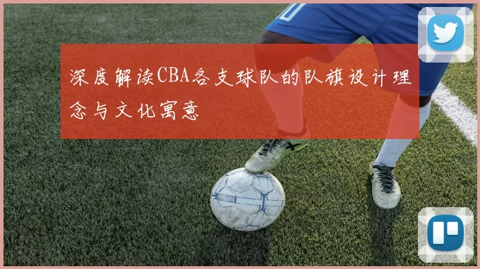 深度解读CBA各支球队的队旗设计理念与文化寓意