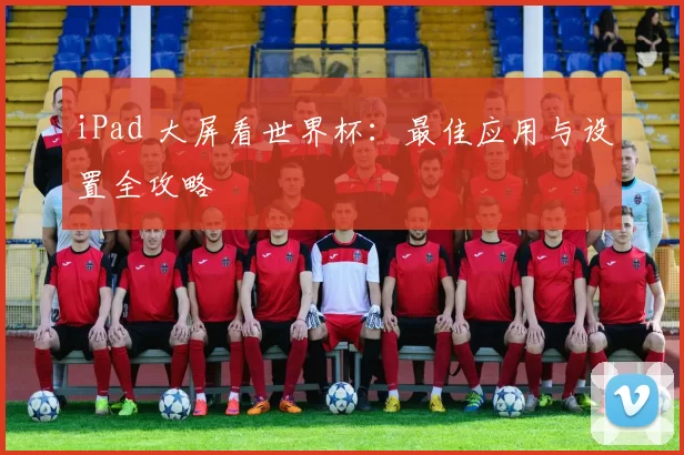 iPad 大屏看世界杯：最佳应用与设置全攻略