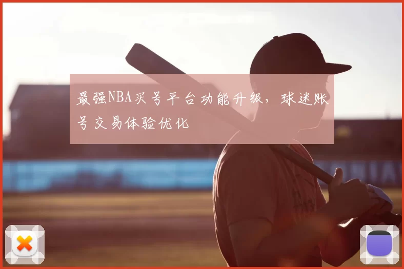 最强NBA买号平台功能升级,球迷账号交易体验优化