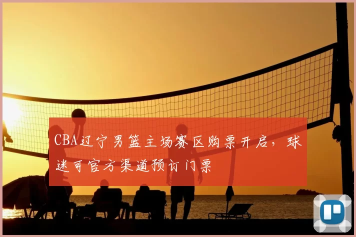 CBA辽宁男篮主场赛区购票开启,球迷可官方渠道预订门票