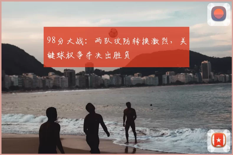 98分大战：两队攻防转换激烈，关键球权争夺决出胜负