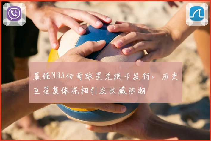 最强NBA传奇球星兑换卡发行，历史巨星集体亮相引发收藏热潮