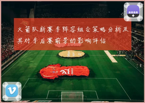 火箭队新赛季阵容组合策略分析及其对季后赛前景的影响评估