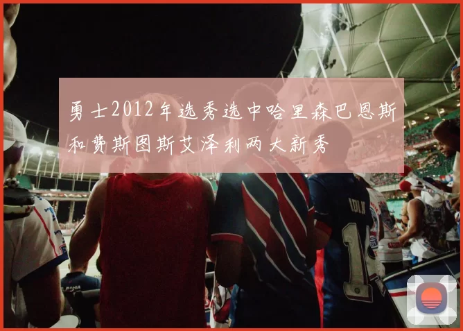 勇士2012年选秀选中哈里森巴恩斯和费斯图斯艾泽利两大新秀
