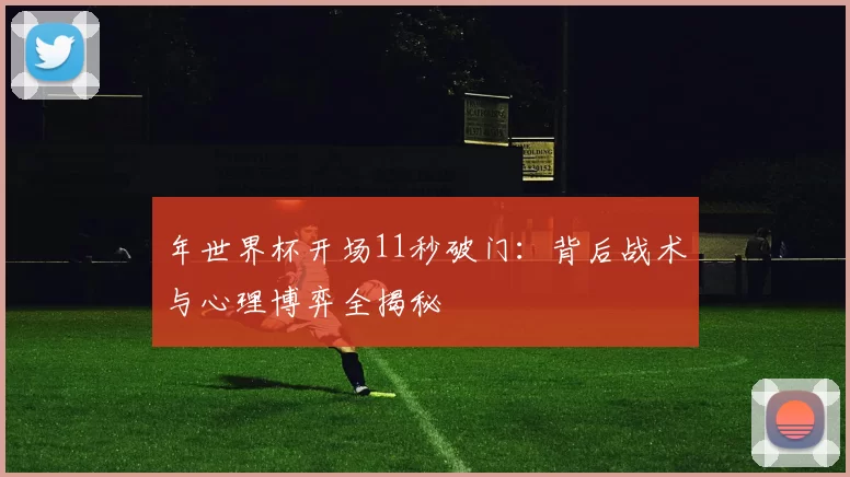 年世界杯开场11秒破门：背后战术与心理博弈全揭秘