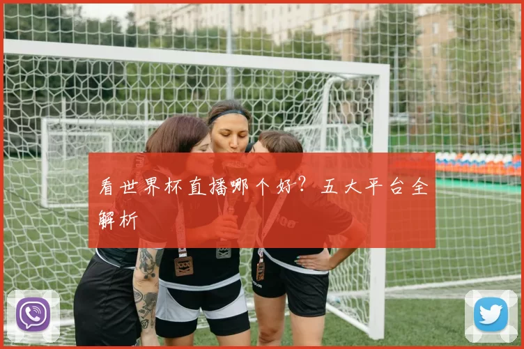 看世界杯直播哪个好？五大平台全解析