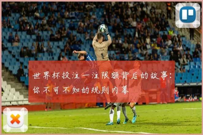 世界杯投注一注限额背后的故事：你不可不知的规则内幕