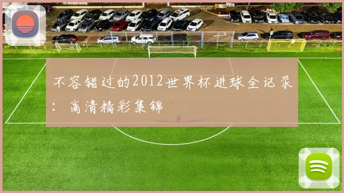 不容错过的2012世界杯进球全记录:高清精彩集锦