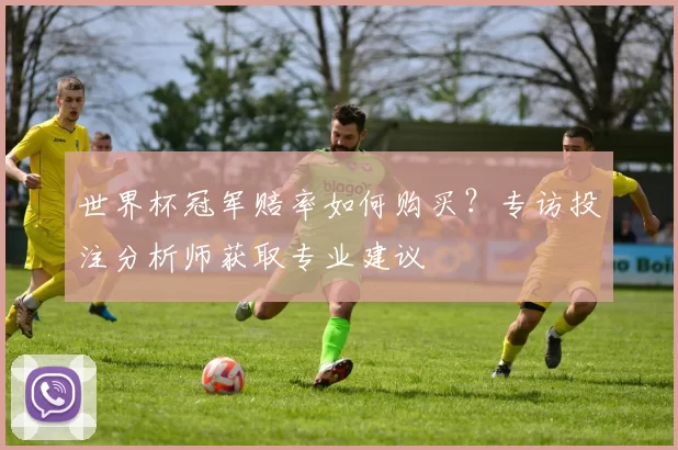世界杯冠军赔率如何购买?专访投注分析师获取专业建议