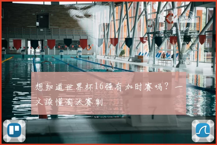 想知道世界杯16强有加时赛吗？一文读懂淘汰赛制