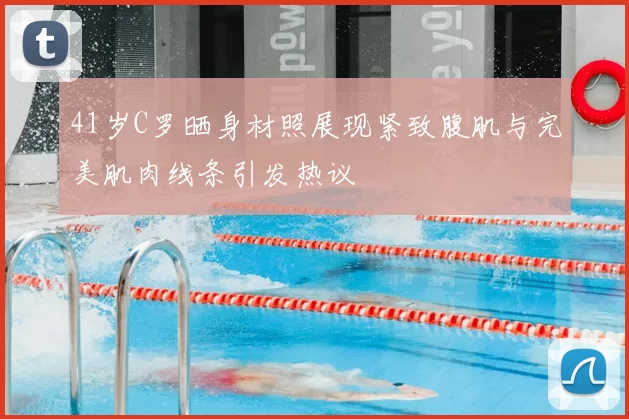 41岁C罗晒身材照展现紧致腹肌与完美肌肉线条引发热议