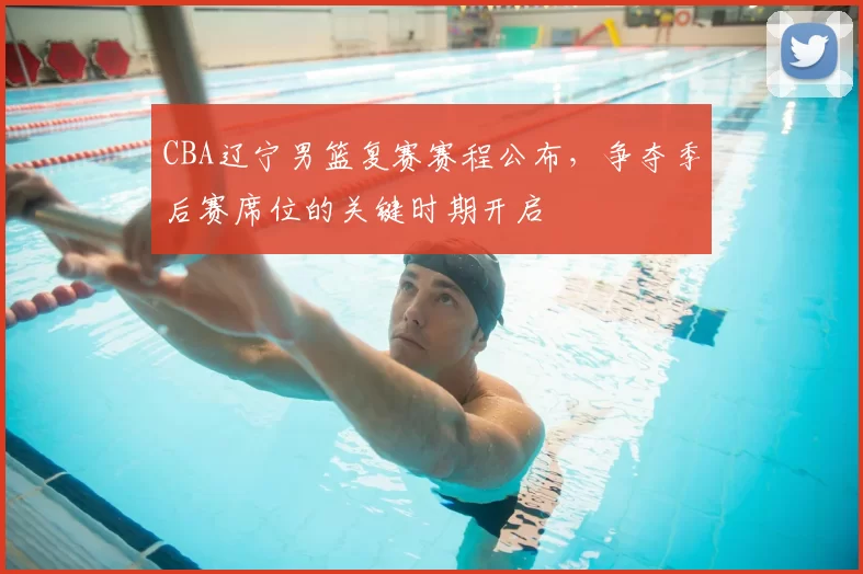 CBA辽宁男篮复赛赛程公布,争夺季后赛席位的关键时期开启