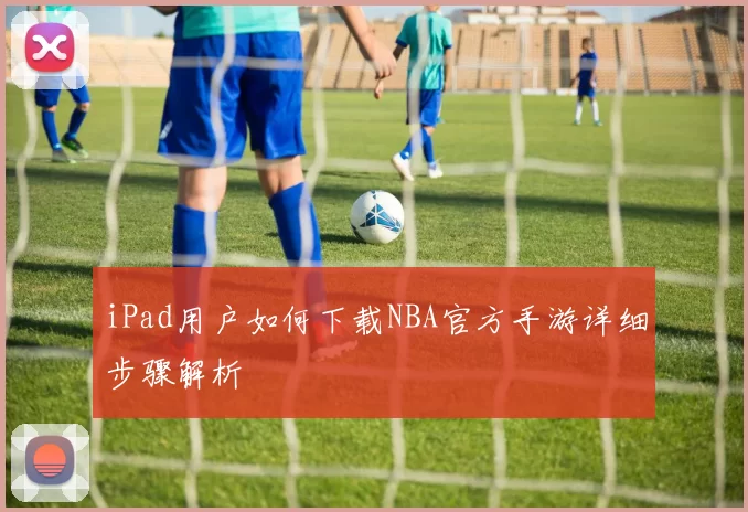 iPad用户如何下载NBA官方手游详细步骤解析